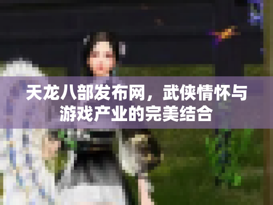 天龙八部发布网，武侠情怀与游戏产业的完美结合