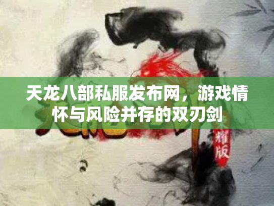 天龙八部私服发布网，游戏情怀与风险并存的双刃剑