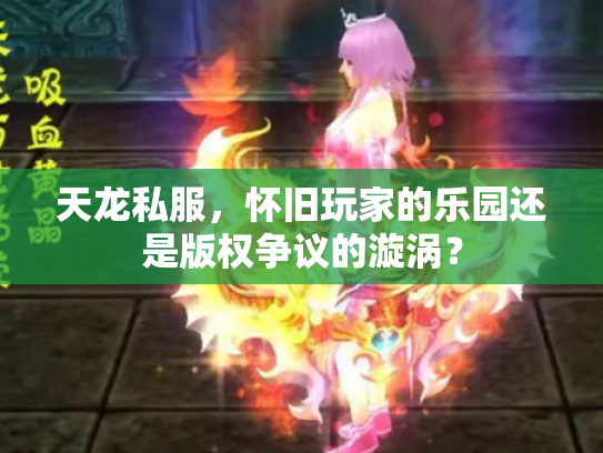 天龙私服，怀旧玩家的乐园还是版权争议的漩涡？