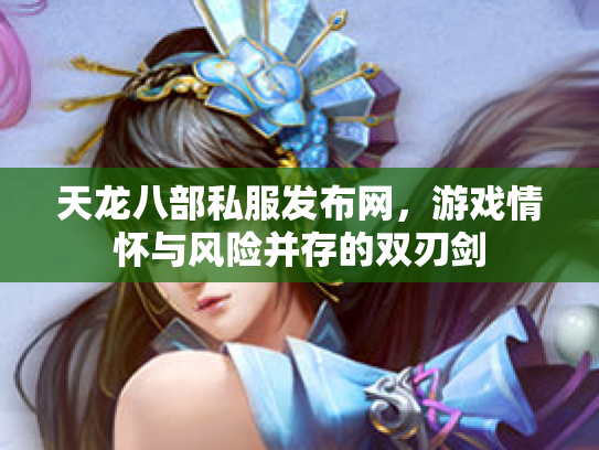 天龙八部私服发布网，游戏情怀与风险并存的双刃剑