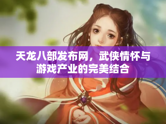 天龙八部发布网，武侠情怀与游戏产业的完美结合