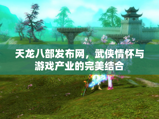 天龙八部发布网，武侠情怀与游戏产业的完美结合