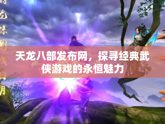 天龙八部发布网，探寻经典武侠游戏的永恒魅力