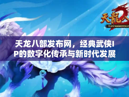 天龙八部发布网，经典武侠IP的数字化传承与新时代发展