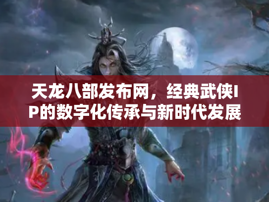 天龙八部发布网，经典武侠IP的数字化传承与新时代发展