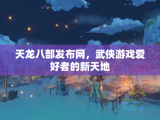 天龙八部发布网，武侠游戏爱好者的新天地