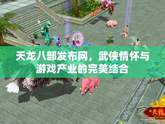 天龙八部发布网，武侠情怀与游戏产业的完美结合