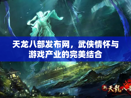 天龙八部发布网，武侠情怀与游戏产业的完美结合