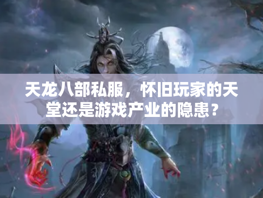 天龙八部私服，怀旧玩家的天堂还是游戏产业的隐患？