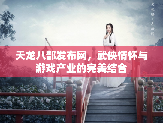 天龙八部发布网，武侠情怀与游戏产业的完美结合