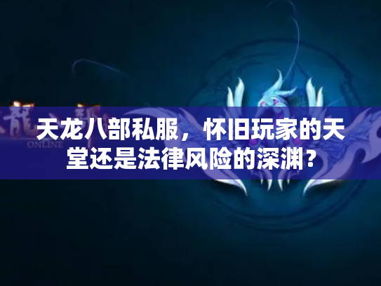 天龙八部私服，怀旧玩家的天堂还是法律风险的深渊？