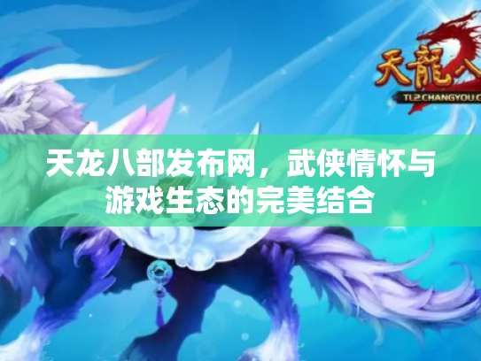 天龙八部发布网，武侠情怀与游戏生态的完美结合