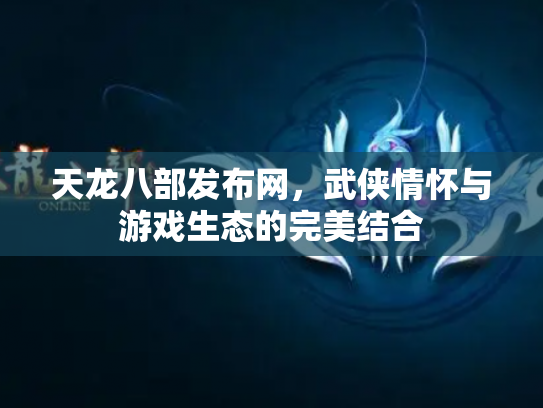 天龙八部发布网，武侠情怀与游戏生态的完美结合