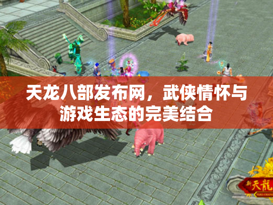 天龙八部发布网，武侠情怀与游戏生态的完美结合