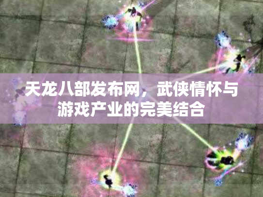 天龙八部发布网，武侠情怀与游戏产业的完美结合