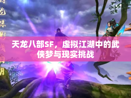 天龙八部SF，虚拟江湖中的武侠梦与现实挑战