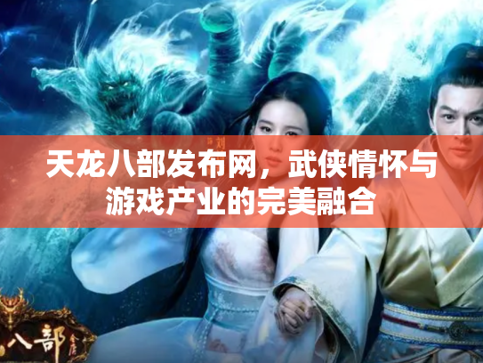 天龙八部发布网，武侠情怀与游戏产业的完美融合