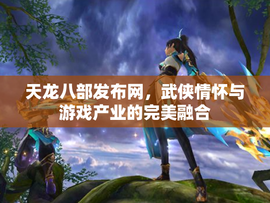 天龙八部发布网，武侠情怀与游戏产业的完美融合