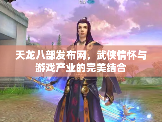 天龙八部发布网，武侠情怀与游戏产业的完美结合