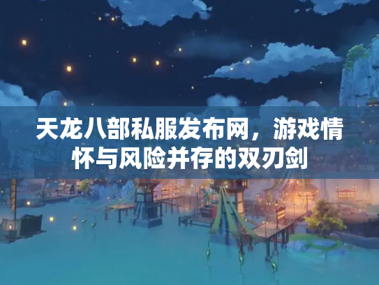 天龙八部私服发布网，游戏情怀与风险并存的双刃剑