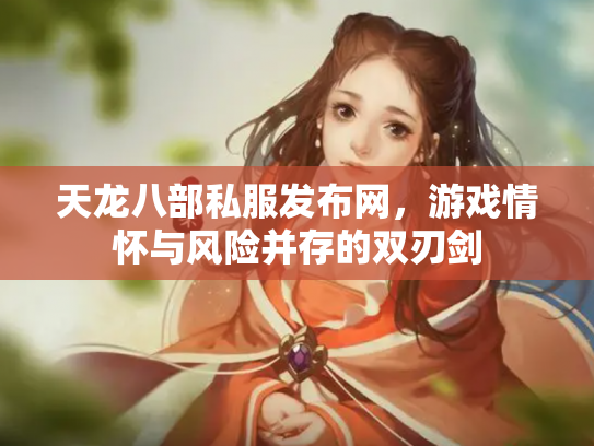 天龙八部私服发布网，游戏情怀与风险并存的双刃剑