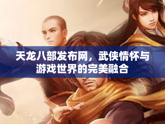 天龙八部发布网，武侠情怀与游戏世界的完美融合