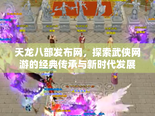 天龙八部发布网，探索武侠网游的经典传承与新时代发展