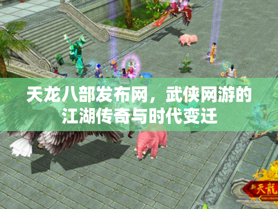 天龙八部发布网，武侠网游的江湖传奇与时代变迁