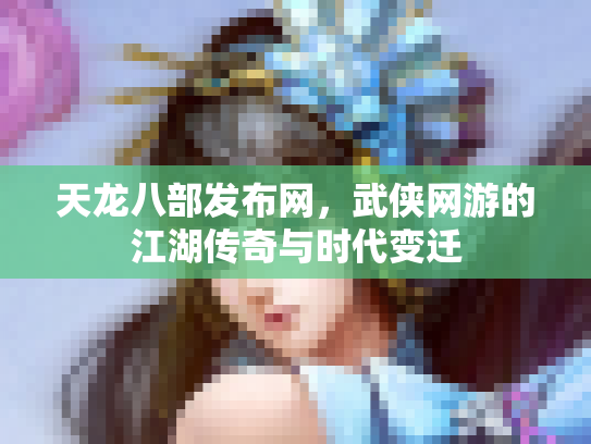 天龙八部发布网，武侠网游的江湖传奇与时代变迁