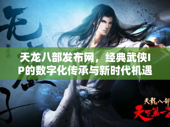 天龙八部发布网，经典武侠IP的数字化传承与新时代机遇