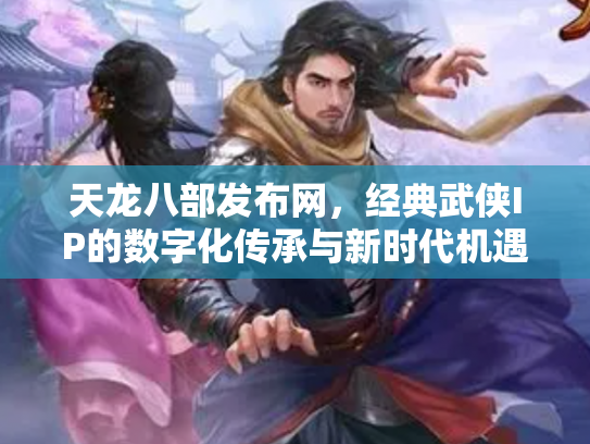 天龙八部发布网，经典武侠IP的数字化传承与新时代机遇