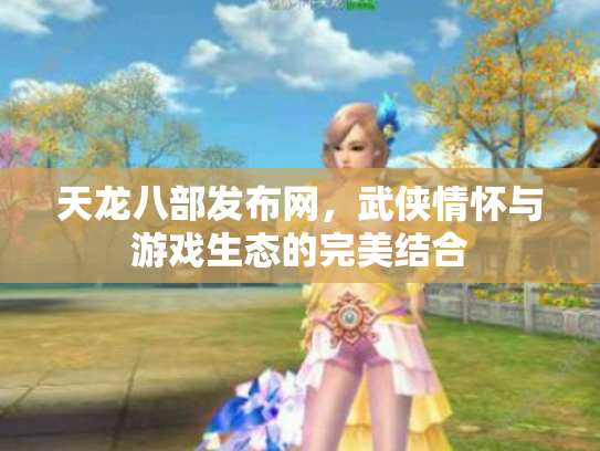天龙八部发布网，武侠情怀与游戏生态的完美结合