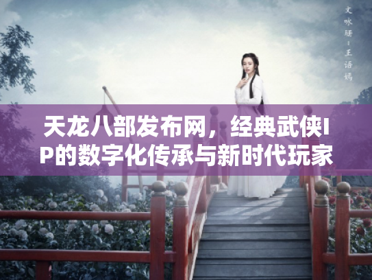 天龙八部发布网，经典武侠IP的数字化传承与新时代玩家生态