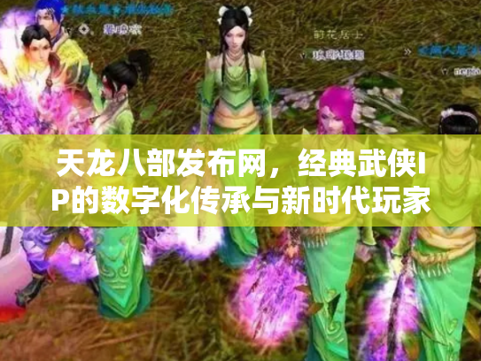 天龙八部发布网，经典武侠IP的数字化传承与新时代玩家生态