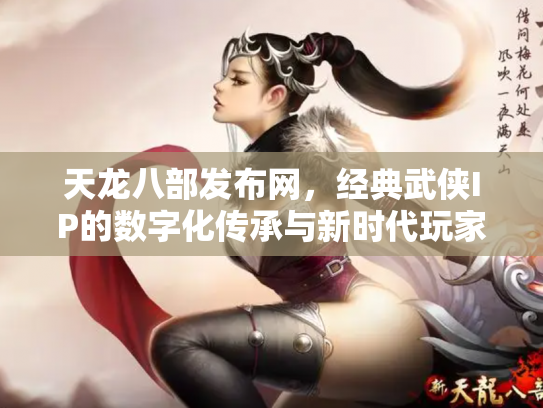 天龙八部发布网，经典武侠IP的数字化传承与新时代玩家生态