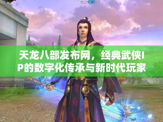 天龙八部发布网，经典武侠IP的数字化传承与新时代玩家生态