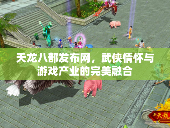 天龙八部发布网，武侠情怀与游戏产业的完美融合