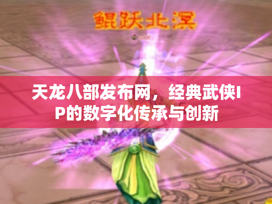 天龙八部发布网，经典武侠IP的数字化传承与创新