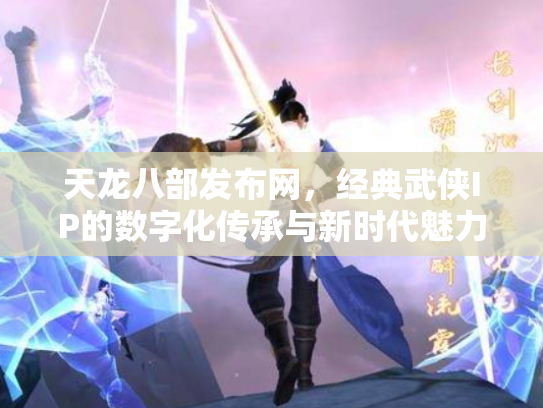 天龙八部发布网，经典武侠IP的数字化传承与新时代魅力
