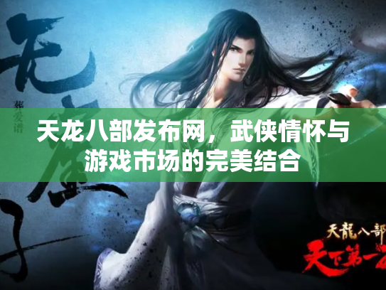 天龙八部发布网，武侠情怀与游戏市场的完美结合