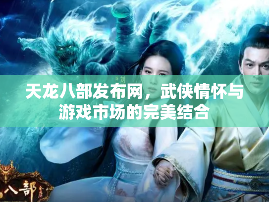 天龙八部发布网，武侠情怀与游戏市场的完美结合