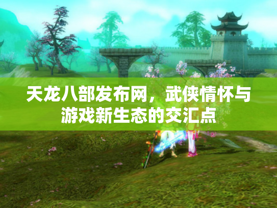 天龙八部发布网，武侠情怀与游戏新生态的交汇点