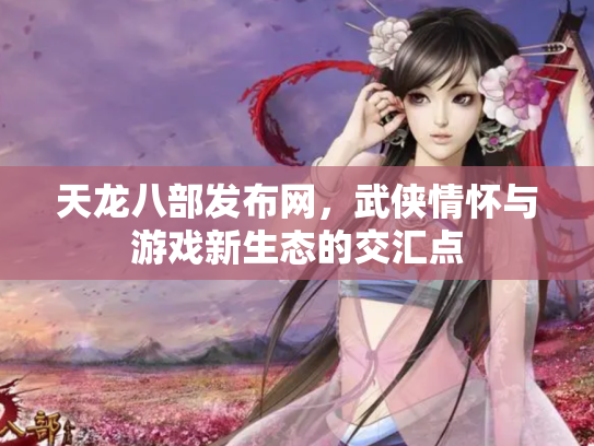 天龙八部发布网，武侠情怀与游戏新生态的交汇点
