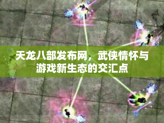 天龙八部发布网，武侠情怀与游戏新生态的交汇点