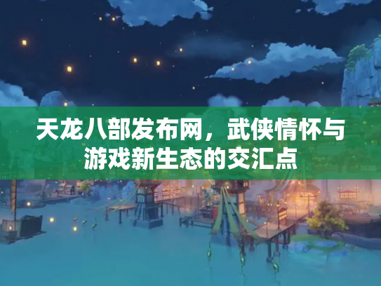 天龙八部发布网，武侠情怀与游戏新生态的交汇点