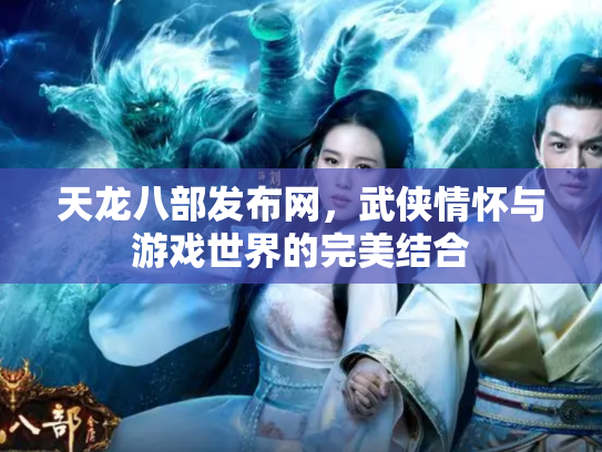 天龙八部发布网，武侠情怀与游戏世界的完美结合