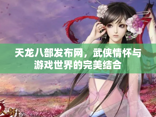 天龙八部发布网，武侠情怀与游戏世界的完美结合