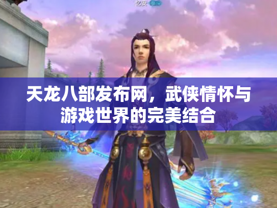 天龙八部发布网，武侠情怀与游戏世界的完美结合