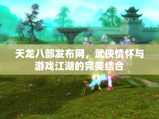 天龙八部发布网，武侠情怀与游戏江湖的完美结合