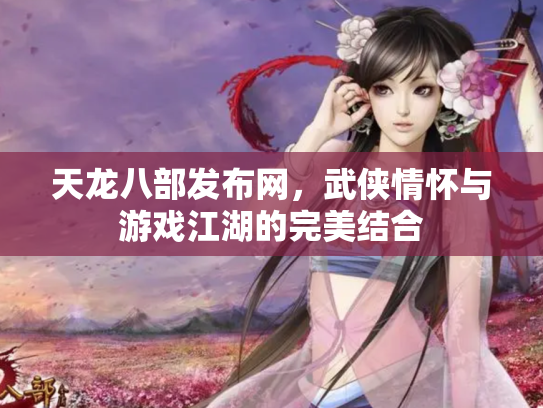 天龙八部发布网，武侠情怀与游戏江湖的完美结合